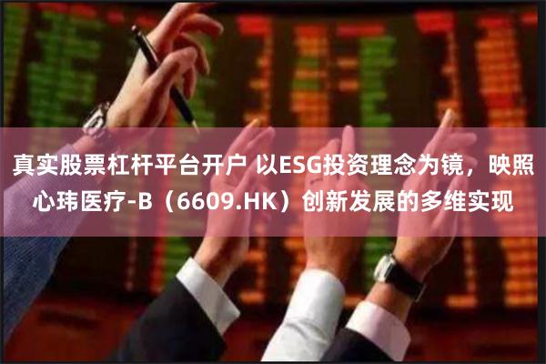 真实股票杠杆平台开户 以ESG投资理念为镜,映照心玮医疗-B(6609.HK)创新发展的多维实现