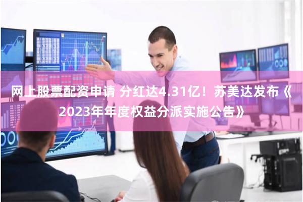 网上股票配资申请 分红达4.31亿!苏美达发布《2023年年度权益分派实施公告》