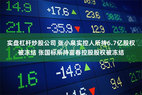 实盘杠杆炒股公司 张小泉实控人所持6.7亿股权被冻结 张国标所持富春控股股权被冻结