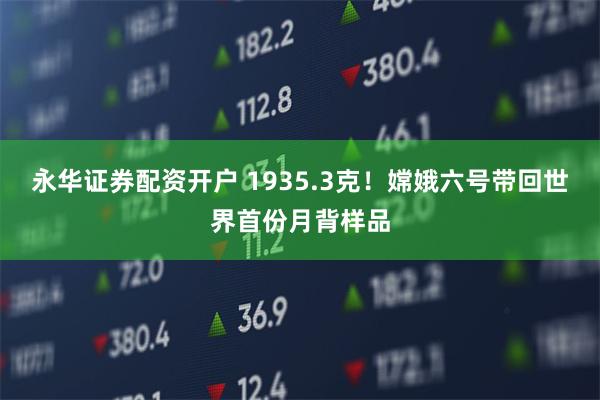 永华证券配资开户 1935.3克!嫦娥六号带回世界首份月背样品