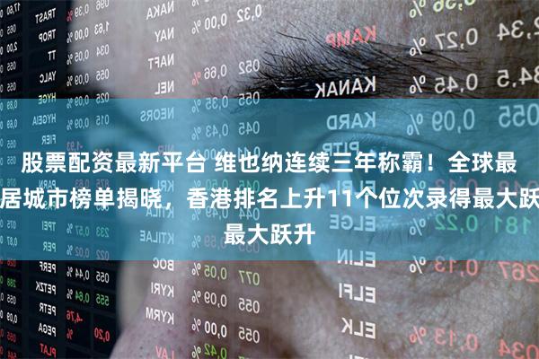 股票配资最新平台 维也纳连续三年称霸!全球最宜居城市榜单揭晓,香港排名上升11个位次录得最大跃升