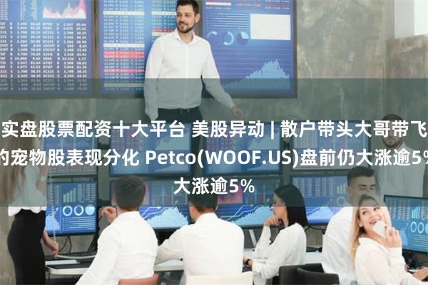 实盘股票配资十大平台 美股异动 | 散户带头大哥带飞的宠物股表现分化 Petco(WOOF.US)盘前仍大涨逾5%