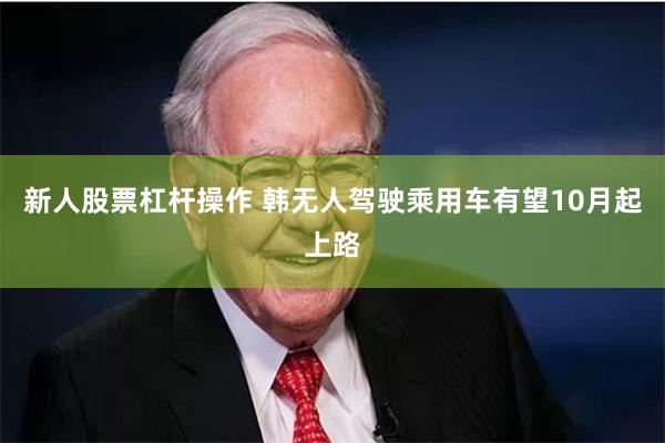 新人股票杠杆操作 韩无人驾驶乘用车有望10月起上路