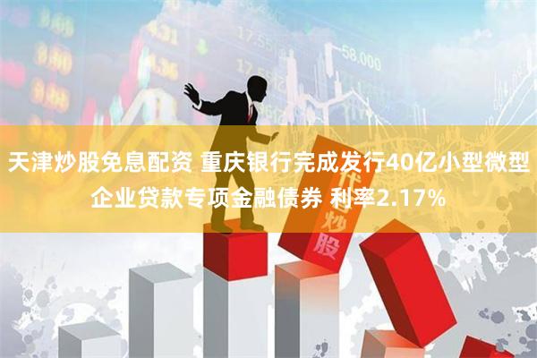 天津炒股免息配资 重庆银行完成发行40亿小型微型企业贷款专项金融债券 利率2.17%