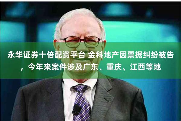 永华证券十倍配资平台 金科地产因票据纠纷被告,今年来案件涉及广东、重庆、江西等地