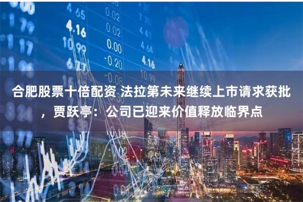 合肥股票十倍配资 法拉第未来继续上市请求获批,贾跃亭:公司已迎来价值释放临界点
