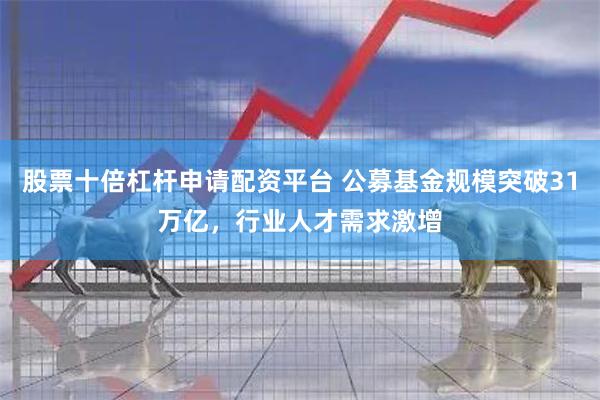 股票十倍杠杆申请配资平台 公募基金规模突破31万亿,行业人才需求激增