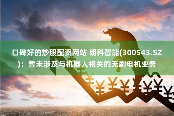 口碑好的炒股配资网站 朗科智能(300543.SZ):暂未涉及与机器人相关的无刷电机业务