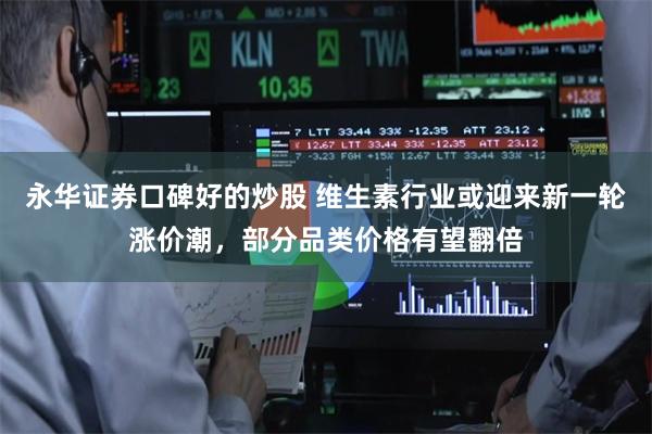 永华证券口碑好的炒股 维生素行业或迎来新一轮涨价潮,部分品类价格有望翻倍