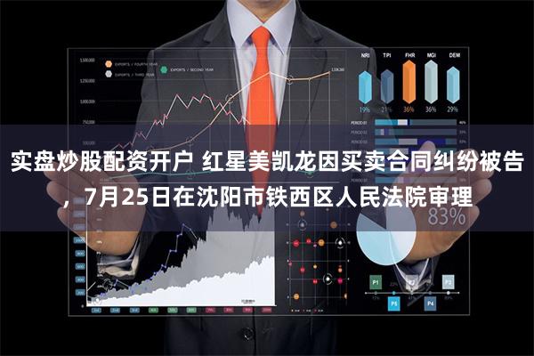 实盘炒股配资开户 红星美凯龙因买卖合同纠纷被告,7月25日在沈阳市铁西区人民法院审理