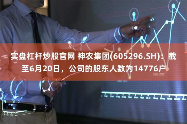 实盘杠杆炒股官网 神农集团(605296.SH):截至6月20日,公司的股东人数为14776户