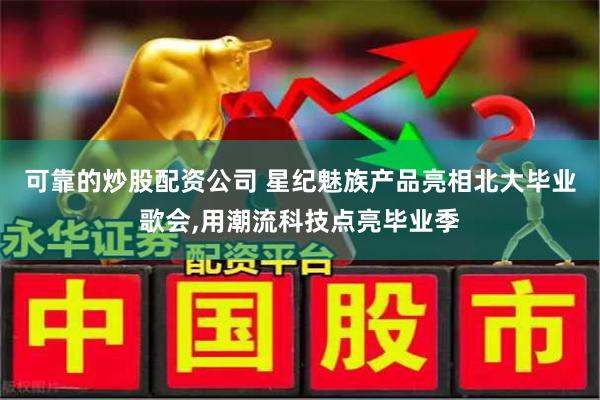 可靠的炒股配资公司 星纪魅族产品亮相北大毕业歌会,用潮流科技点亮毕业季