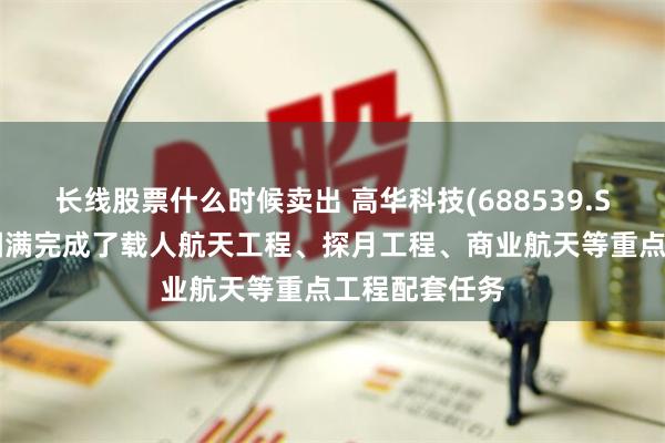 长线股票什么时候卖出 高华科技(688539.SH):参与并圆满完成了载人航天工程、探月工程、商业航天等重点工程配套任务