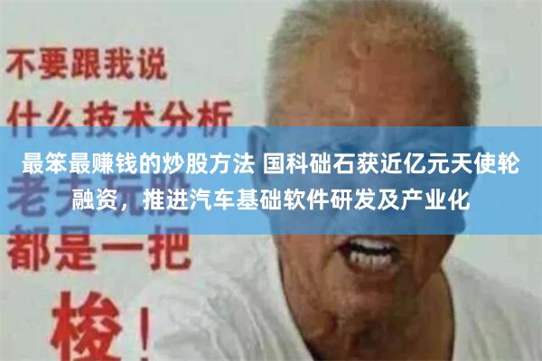 最笨最赚钱的炒股方法 国科础石获近亿元天使轮融资,推进汽车基础软件研发及产业化