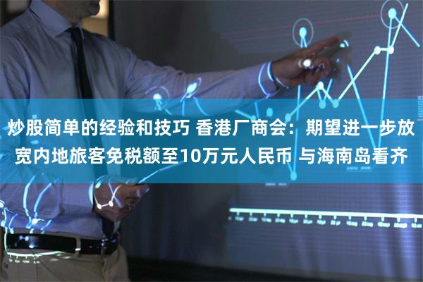 炒股简单的经验和技巧 香港厂商会:期望进一步放宽内地旅客免税额至10万元人民币 与海南岛看齐