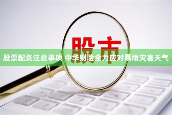 股票配资注意事项 中华财险全力应对暴雨灾害天气