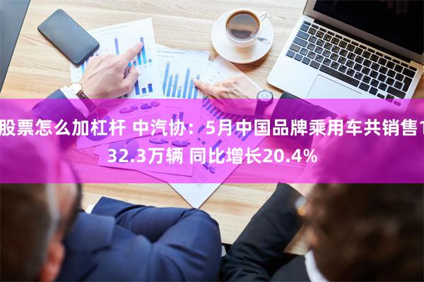 股票怎么加杠杆 中汽协:5月中国品牌乘用车共销售132.3万辆 同比增长20.4%