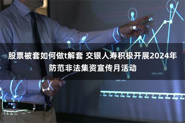 股票被套如何做t解套 交银人寿积极开展2024年防范非法集资宣传月活动