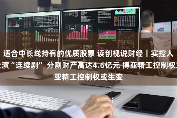 适合中长线持有的优质股票 读创视说财经|实控人离婚上演“连续剧” 分割财产高达4.6亿元 博亚精工控制权或生变