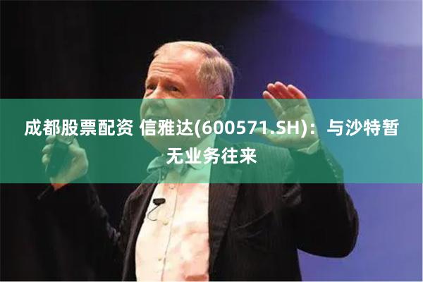 成都股票配资 信雅达(600571.SH):与沙特暂无业务往来