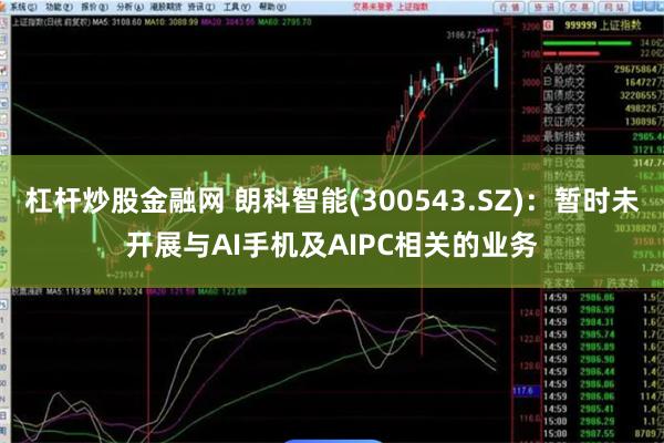杠杆炒股金融网 朗科智能(300543.SZ):暂时未开展与AI手机及AIPC相关的业务