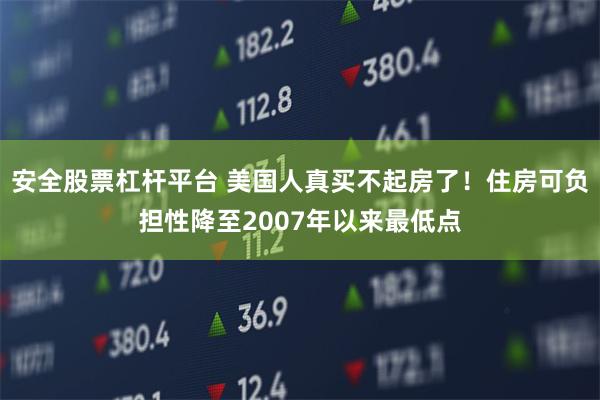 安全股票杠杆平台 美国人真买不起房了!住房可负担性降至2007年以来最低点