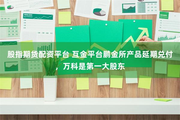 股指期货配资平台 互金平台鹏金所产品延期兑付,万科是第一大股东