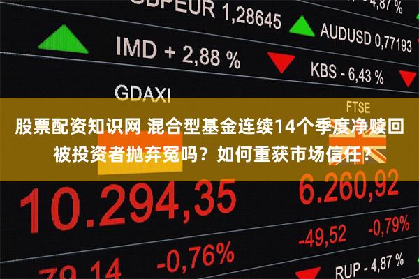 股票配资知识网 混合型基金连续14个季度净赎回 被投资者抛弃冤吗?如何重获市场信任?