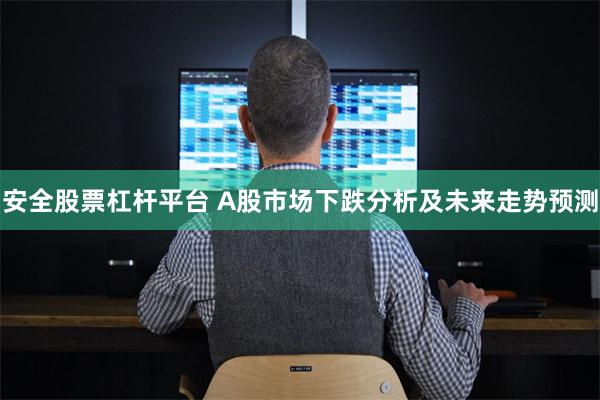 安全股票杠杆平台 A股市场下跌分析及未来走势预测