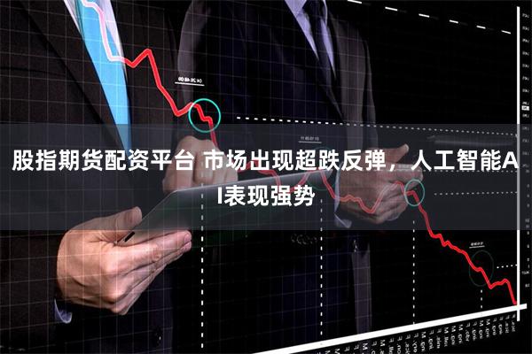 股指期货配资平台 市场出现超跌反弹,人工智能AI表现强势