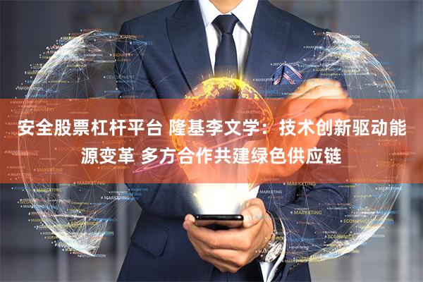 安全股票杠杆平台 隆基李文学:技术创新驱动能源变革 多方合作共建绿色供应链