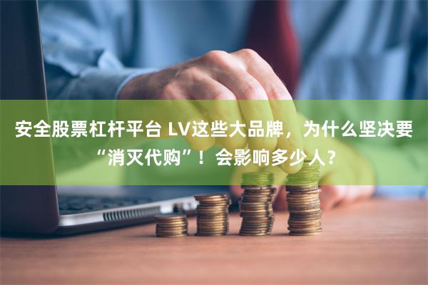 安全股票杠杆平台 LV这些大品牌,为什么坚决要“消灭代购”!会影响多少人?