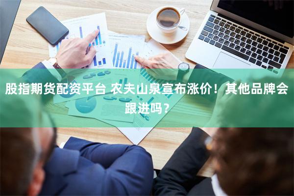 股指期货配资平台 农夫山泉宣布涨价!其他品牌会跟进吗?