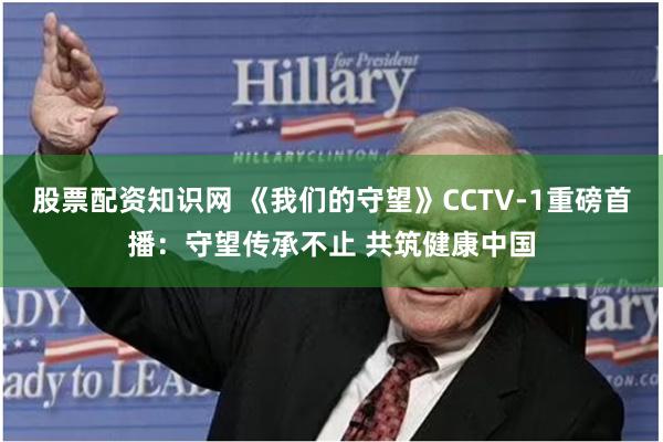股票配资知识网 《我们的守望》CCTV-1重磅首播:守望传承不止 共筑健康中国