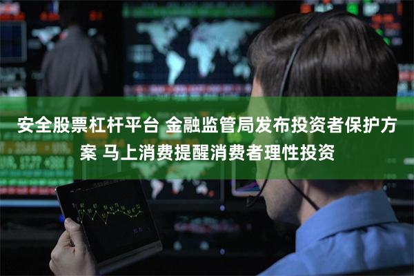 安全股票杠杆平台 金融监管局发布投资者保护方案 马上消费提醒消费者理性投资