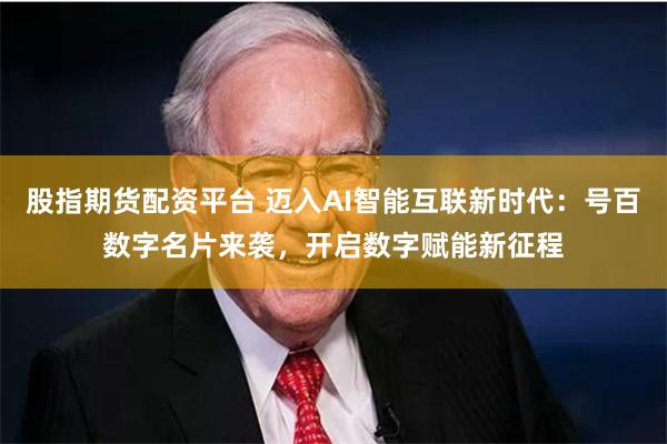 股指期货配资平台 迈入AI智能互联新时代:号百数字名片来袭,开启数字赋能新征程