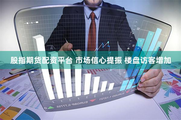 股指期货配资平台 市场信心提振 楼盘访客增加
