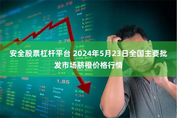 安全股票杠杆平台 2024年5月23日全国主要批发市场脐橙价格行情