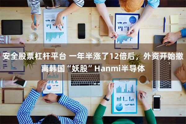 安全股票杠杆平台 一年半涨了12倍后,外资开始撤离韩国“妖股”Hanmi半导体