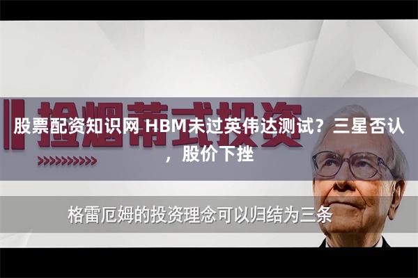 股票配资知识网 HBM未过英伟达测试?三星否认,股价下挫