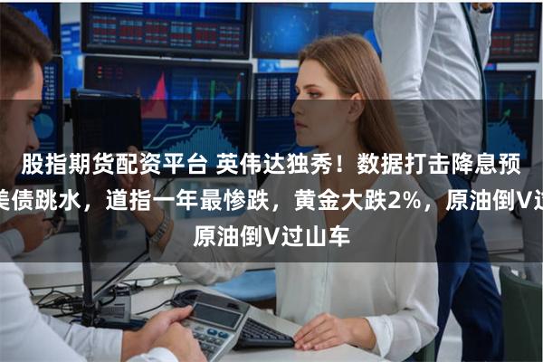 股指期货配资平台 英伟达独秀!数据打击降息预期,美债跳水,道指一年最惨跌,黄金大跌2%,原油倒V过山车