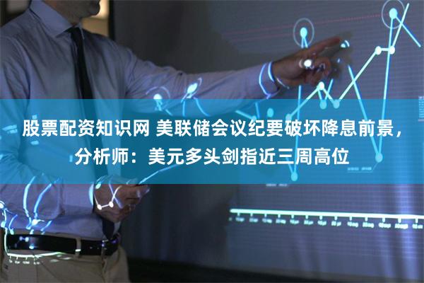 股票配资知识网 美联储会议纪要破坏降息前景,分析师:美元多头剑指近三周高位