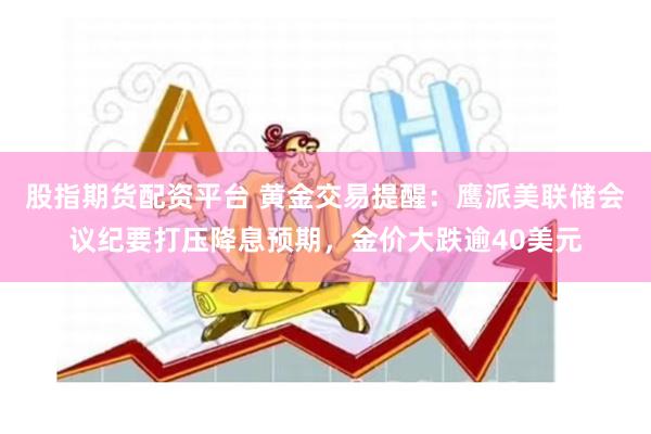 股指期货配资平台 黄金交易提醒:鹰派美联储会议纪要打压降息预期,金价大跌逾40美元