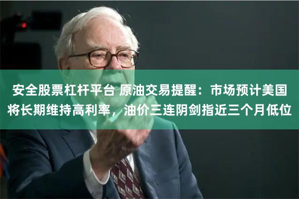 安全股票杠杆平台 原油交易提醒:市场预计美国将长期维持高利率,油价三连阴剑指近三个月低位