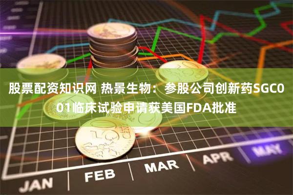 股票配资知识网 热景生物:参股公司创新药SGC001临床试验申请获美国FDA批准