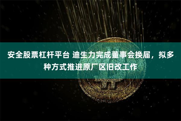 安全股票杠杆平台 迪生力完成董事会换届,拟多种方式推进原厂区旧改工作