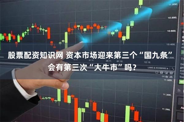 股票配资知识网 资本市场迎来第三个“国九条” 会有第三次“大牛市”吗?