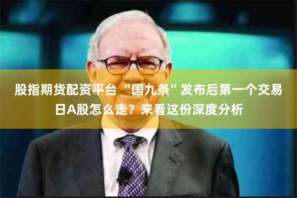 股指期货配资平台 “国九条”发布后第一个交易日A股怎么走?来看这份深度分析