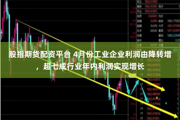 股指期货配资平台 4月份工业企业利润由降转增,超七成行业年内利润实现增长