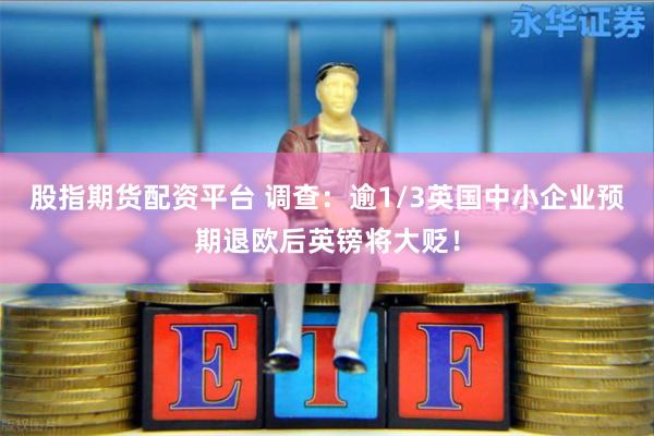 股指期货配资平台 调查:逾1/3英国中小企业预期退欧后英镑将大贬!